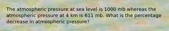 The atmospheric pressure at sea level is 1000 mb whereas the atmospheric pressure at 4 km is 611 mb. What is the percentage decrease in atmospheric pressure?