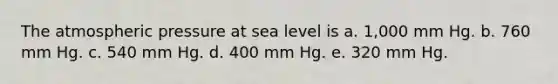 The atmospheric pressure at sea level is a. 1,000 mm Hg. b. 760 mm Hg. c. 540 mm Hg. d. 400 mm Hg. e. 320 mm Hg.