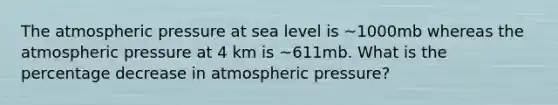 The atmospheric pressure at sea level is ~1000mb whereas the atmospheric pressure at 4 km is ~611mb. What is the percentage decrease in atmospheric pressure?