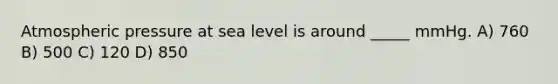 Atmospheric pressure at sea level is around _____ mmHg. A) 760 B) 500 C) 120 D) 850