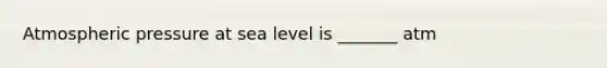 Atmospheric pressure at sea level is _______ atm