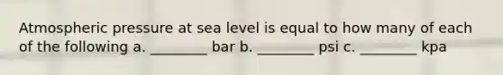 Atmospheric pressure at sea level is equal to how many of each of the following a. ________ bar b. ________ psi c. ________ kpa