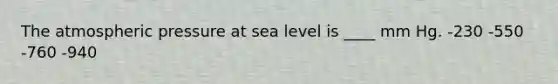 The atmospheric pressure at sea level is ____ mm Hg. -230 -550 -760 -940