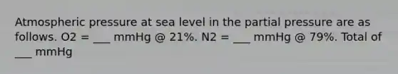 Atmospheric pressure at sea level in the partial pressure are as follows. O2 = ___ mmHg @ 21%. N2 = ___ mmHg @ 79%. Total of ___ mmHg