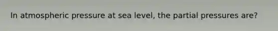 In atmospheric pressure at sea level, the partial pressures are?