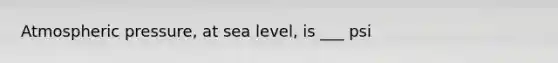 Atmospheric pressure, at sea level, is ___ psi