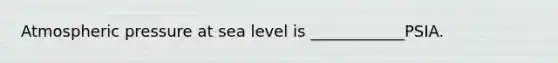 Atmospheric pressure at sea level is ____________PSIA.