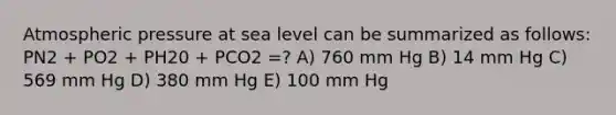 Atmospheric pressure at sea level can be summarized as follows: PN2 + PO2 + PH20 + PCO2 =? A) 760 mm Hg B) 14 mm Hg C) 569 mm Hg D) 380 mm Hg E) 100 mm Hg