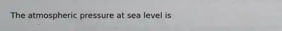 The atmospheric pressure at sea level is