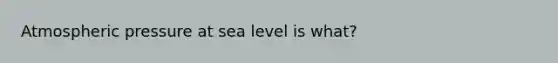 Atmospheric pressure at sea level is what?