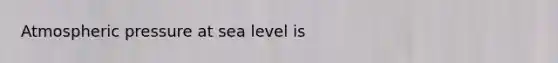 Atmospheric pressure at sea level is