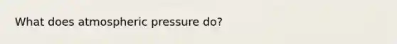 What does atmospheric pressure do?