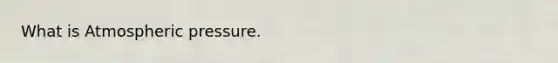 What is Atmospheric pressure.