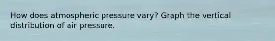 How does atmospheric pressure vary? Graph the vertical distribution of air pressure.