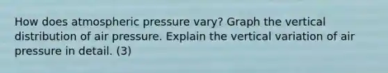 How does atmospheric pressure vary? Graph the vertical distribution of air pressure. Explain the vertical variation of air pressure in detail. (3)