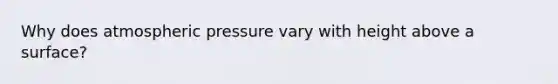 Why does atmospheric pressure vary with height above a surface?