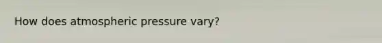 How does atmospheric pressure vary?