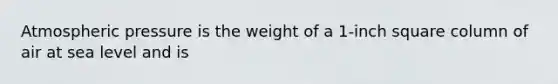 Atmospheric pressure is the weight of a 1-inch square column of air at sea level and is