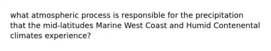 what atmospheric process is responsible for the precipitation that the mid-latitudes Marine West Coast and Humid Contenental climates experience?