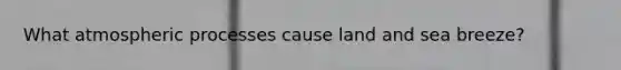 What atmospheric processes cause land and sea breeze?