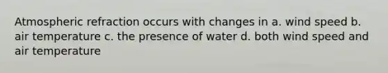 Atmospheric refraction occurs with changes in a. wind speed b. air temperature c. the presence of water d. both wind speed and air temperature