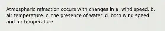 Atmospheric refraction occurs with changes in a. wind speed. b. air temperature. c. the presence of water. d. both wind speed and air temperature.