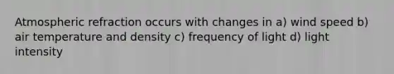 Atmospheric refraction occurs with changes in a) wind speed b) air temperature and density c) frequency of light d) light intensity