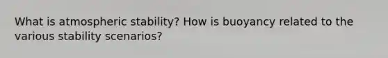 What is atmospheric stability? How is buoyancy related to the various stability scenarios?