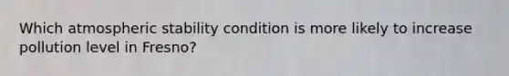 Which atmospheric stability condition is more likely to increase pollution level in Fresno?