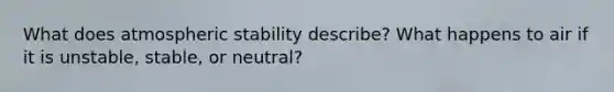 What does atmospheric stability describe? What happens to air if it is unstable, stable, or neutral?