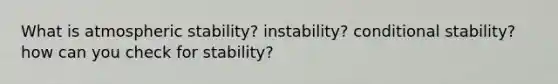 What is atmospheric stability? instability? conditional stability? how can you check for stability?