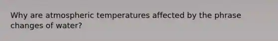 Why are atmospheric temperatures affected by the phrase changes of water?