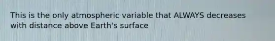 This is the only atmospheric variable that ALWAYS decreases with distance above Earth's surface