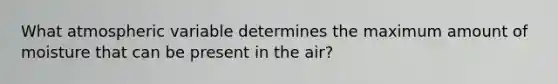 What atmospheric variable determines the maximum amount of moisture that can be present in the air?