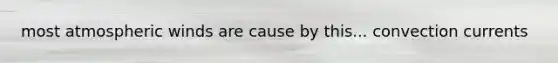 most atmospheric winds are cause by this... convection currents