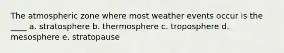 The atmospheric zone where most weather events occur is the ____ a. stratosphere b. thermosphere c. troposphere d. mesosphere e. stratopause