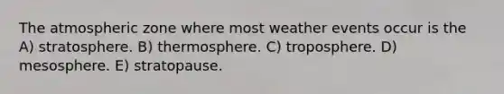 The atmospheric zone where most weather events occur is the A) stratosphere. B) thermosphere. C) troposphere. D) mesosphere. E) stratopause.