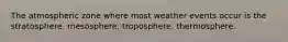 The atmospheric zone where most weather events occur is the stratosphere. mesosphere. troposphere. thermosphere.