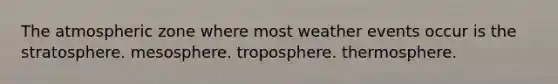 The atmospheric zone where most weather events occur is the stratosphere. mesosphere. troposphere. thermosphere.