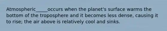 Atmospheric_____occurs when the planet's surface warms the bottom of the troposphere and it becomes less dense, causing it to rise; the air above is relatively cool and sinks.