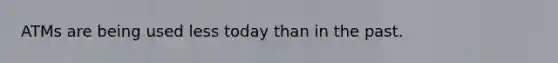 ATMs are being used less today than in the past.