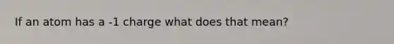 If an atom has a -1 charge what does that mean?