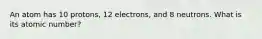 An atom has 10 protons, 12 electrons, and 8 neutrons. What is its atomic number?