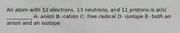 An atom with 12 electrons, 13 neutrons, and 11 protons is a(n) __________ A- anion B- cation C- free radical D- isotope E- both an anion and an isotope