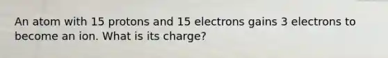 An atom with 15 protons and 15 electrons gains 3 electrons to become an ion. What is its charge?