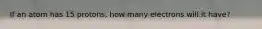 If an atom has 15 protons, how many electrons will it have?