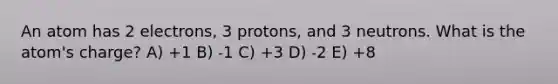 An atom has 2 electrons, 3 protons, and 3 neutrons. What is the atom's charge? A) +1 B) ˗1 C) +3 D) ˗2 E) +8