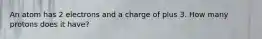 An atom has 2 electrons and a charge of plus 3. How many protons does it have?