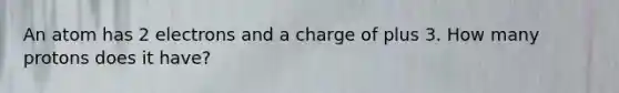 An atom has 2 electrons and a charge of plus 3. How many protons does it have?