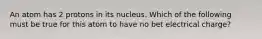 An atom has 2 protons in its nucleus. Which of the following must be true for this atom to have no bet electrical charge?